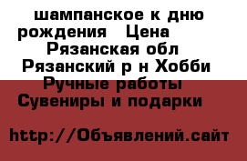 шампанское к дню рождения › Цена ­ 800 - Рязанская обл., Рязанский р-н Хобби. Ручные работы » Сувениры и подарки   